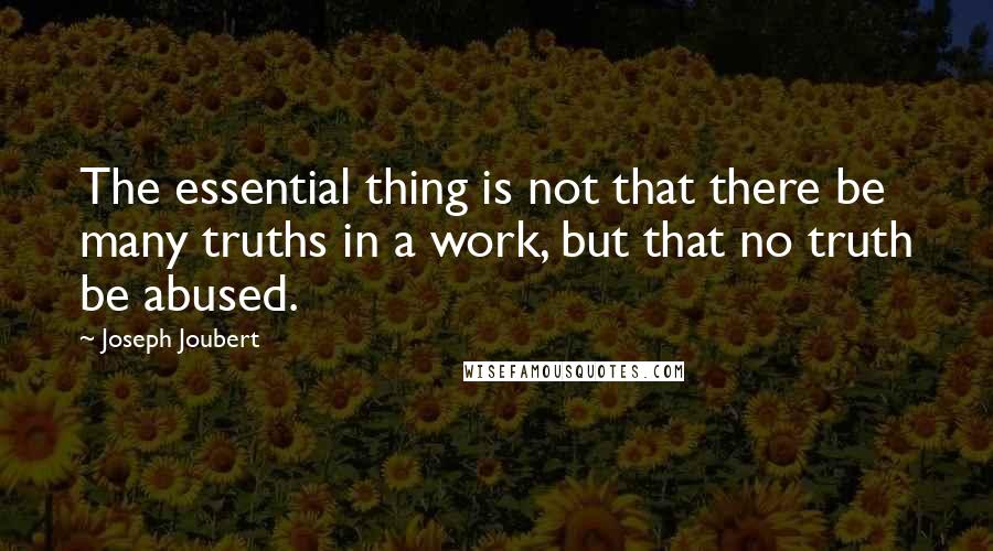 Joseph Joubert Quotes: The essential thing is not that there be many truths in a work, but that no truth be abused.