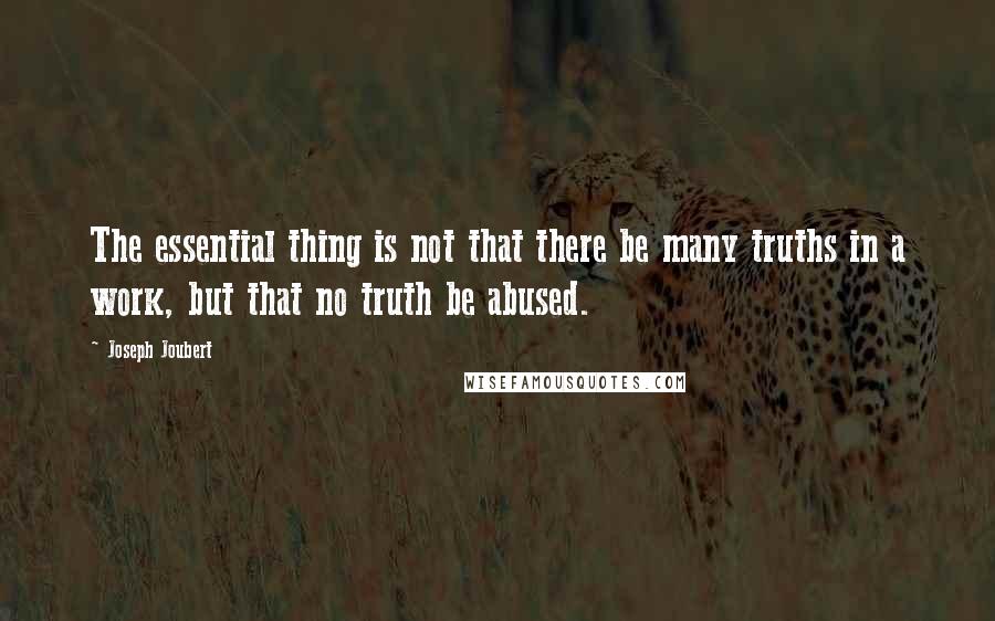 Joseph Joubert Quotes: The essential thing is not that there be many truths in a work, but that no truth be abused.