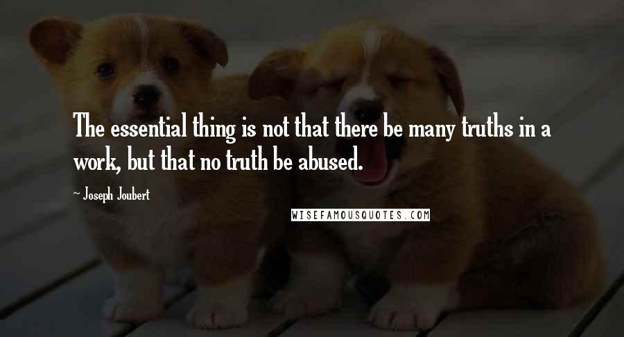 Joseph Joubert Quotes: The essential thing is not that there be many truths in a work, but that no truth be abused.