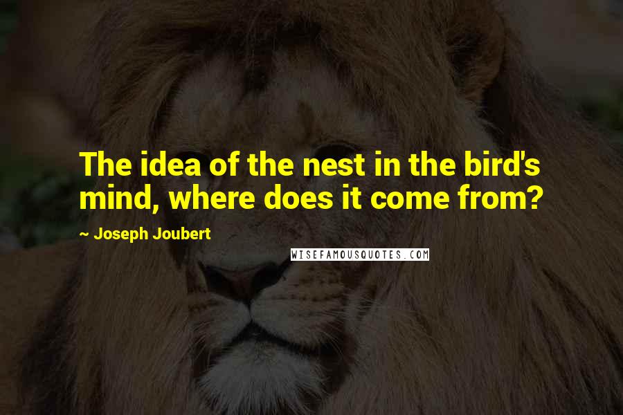 Joseph Joubert Quotes: The idea of the nest in the bird's mind, where does it come from?