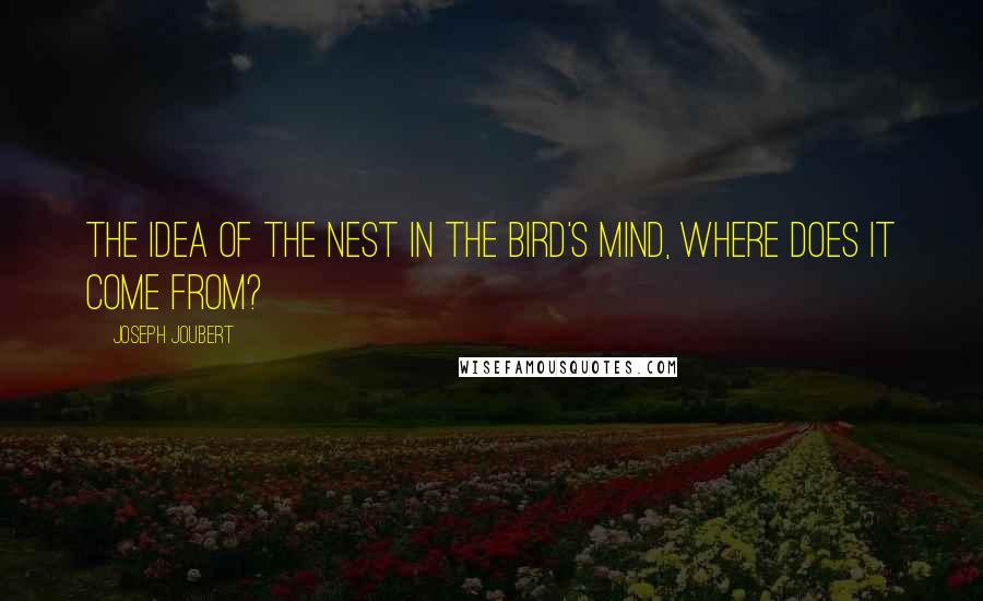 Joseph Joubert Quotes: The idea of the nest in the bird's mind, where does it come from?