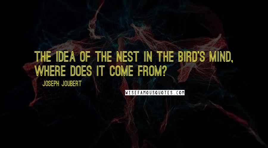 Joseph Joubert Quotes: The idea of the nest in the bird's mind, where does it come from?