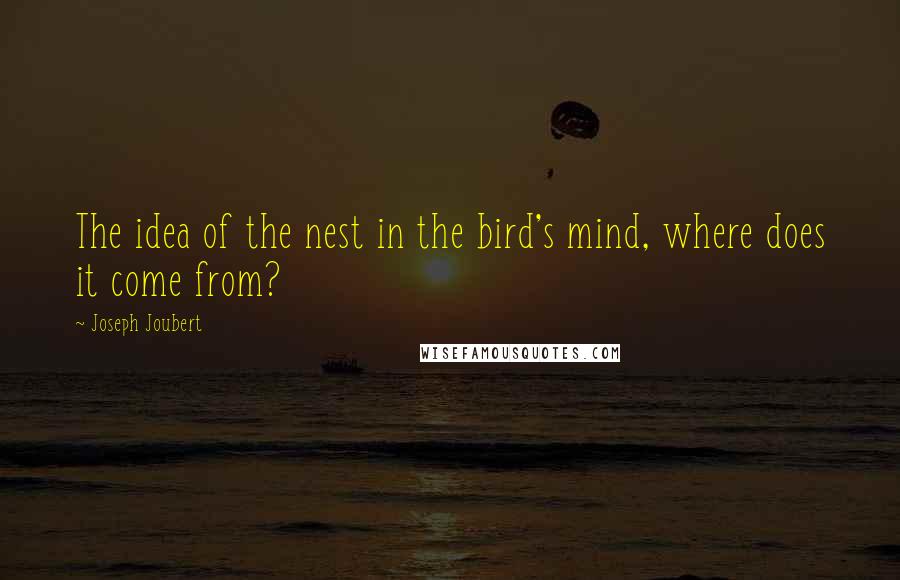 Joseph Joubert Quotes: The idea of the nest in the bird's mind, where does it come from?