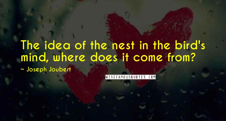 Joseph Joubert Quotes: The idea of the nest in the bird's mind, where does it come from?