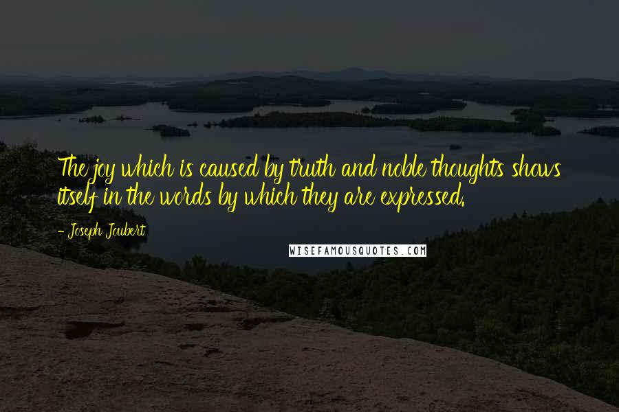 Joseph Joubert Quotes: The joy which is caused by truth and noble thoughts shows itself in the words by which they are expressed.