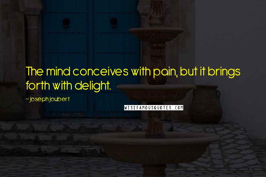 Joseph Joubert Quotes: The mind conceives with pain, but it brings forth with delight.