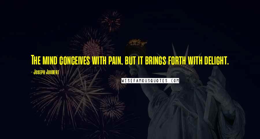 Joseph Joubert Quotes: The mind conceives with pain, but it brings forth with delight.