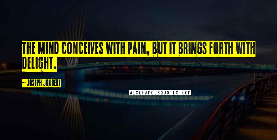 Joseph Joubert Quotes: The mind conceives with pain, but it brings forth with delight.