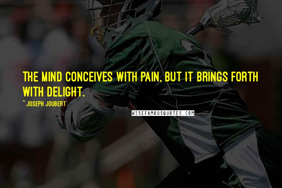 Joseph Joubert Quotes: The mind conceives with pain, but it brings forth with delight.