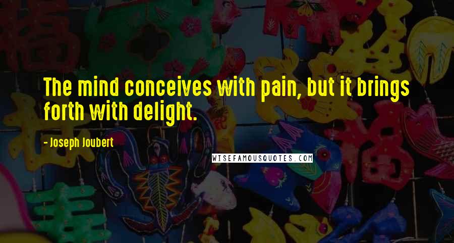 Joseph Joubert Quotes: The mind conceives with pain, but it brings forth with delight.