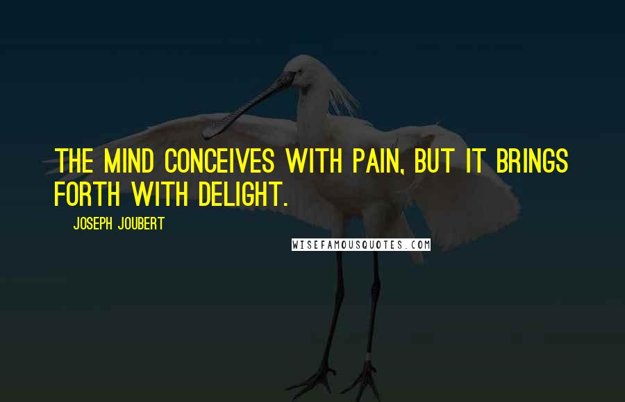 Joseph Joubert Quotes: The mind conceives with pain, but it brings forth with delight.