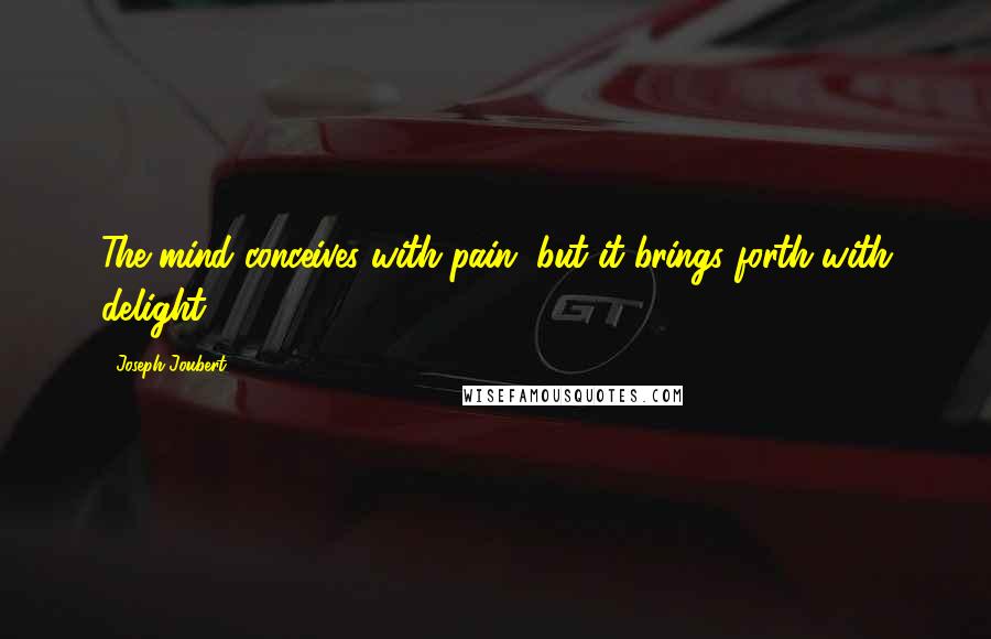 Joseph Joubert Quotes: The mind conceives with pain, but it brings forth with delight.