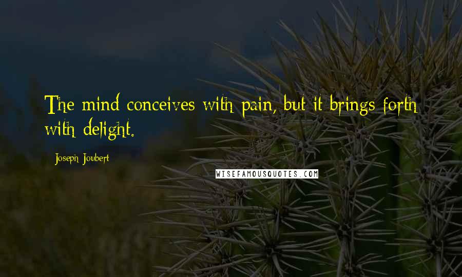 Joseph Joubert Quotes: The mind conceives with pain, but it brings forth with delight.