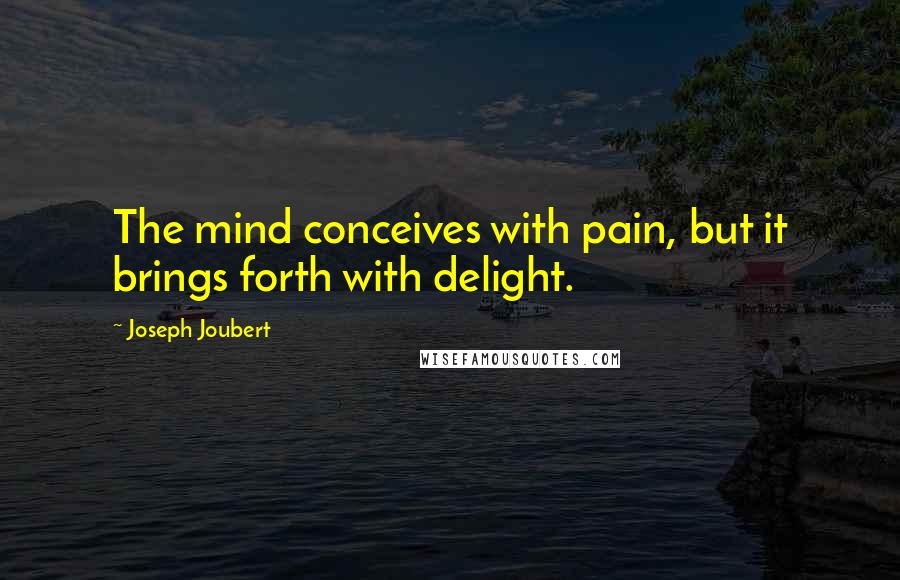 Joseph Joubert Quotes: The mind conceives with pain, but it brings forth with delight.