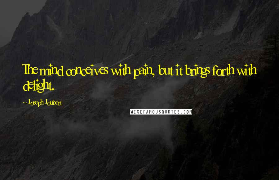 Joseph Joubert Quotes: The mind conceives with pain, but it brings forth with delight.