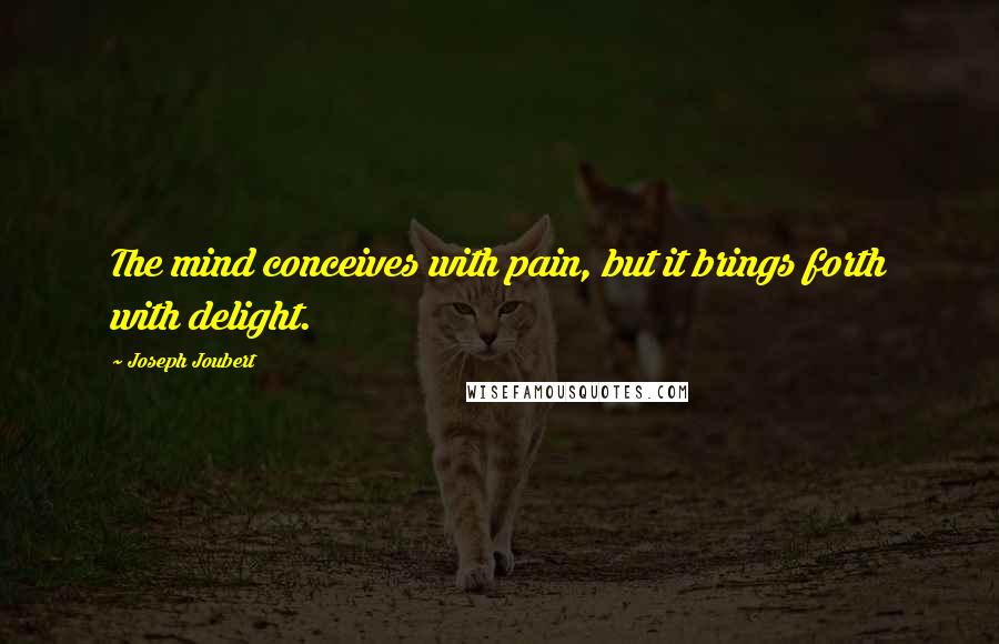 Joseph Joubert Quotes: The mind conceives with pain, but it brings forth with delight.