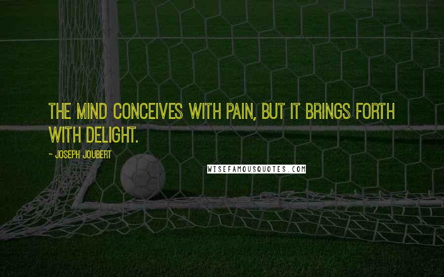 Joseph Joubert Quotes: The mind conceives with pain, but it brings forth with delight.