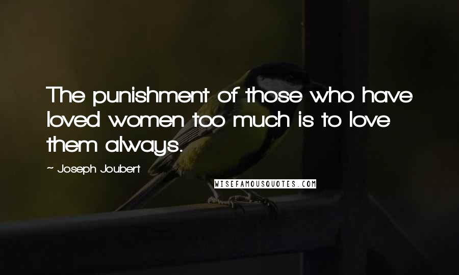 Joseph Joubert Quotes: The punishment of those who have loved women too much is to love them always.