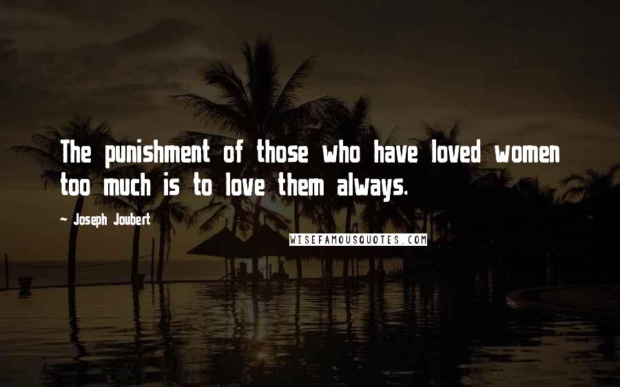 Joseph Joubert Quotes: The punishment of those who have loved women too much is to love them always.