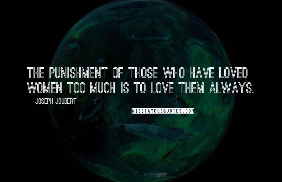 Joseph Joubert Quotes: The punishment of those who have loved women too much is to love them always.