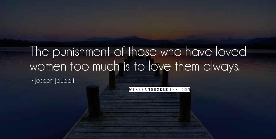 Joseph Joubert Quotes: The punishment of those who have loved women too much is to love them always.