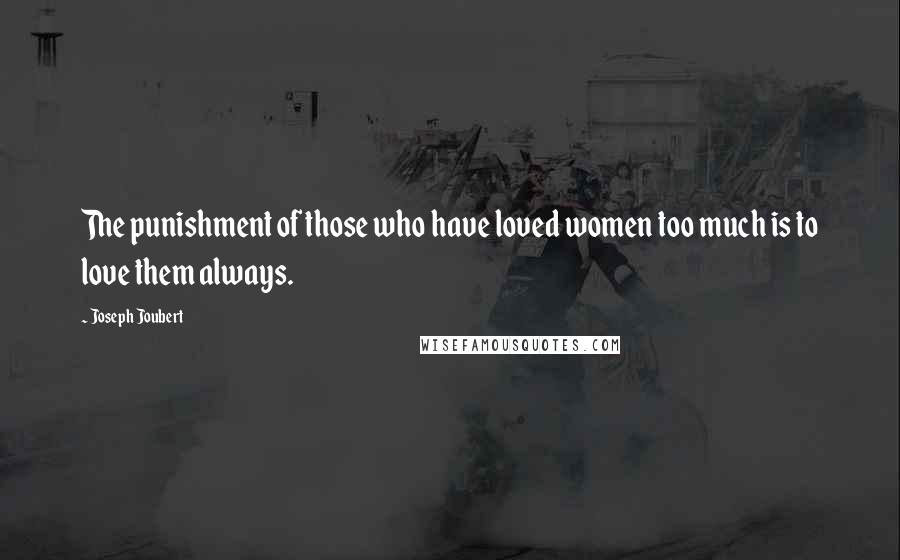 Joseph Joubert Quotes: The punishment of those who have loved women too much is to love them always.