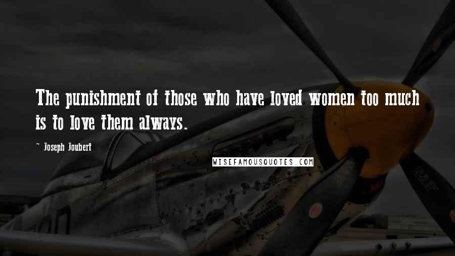 Joseph Joubert Quotes: The punishment of those who have loved women too much is to love them always.