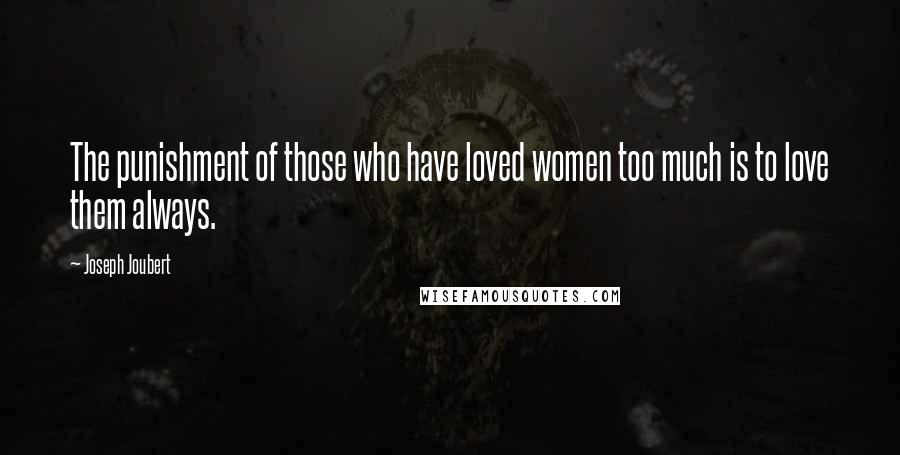 Joseph Joubert Quotes: The punishment of those who have loved women too much is to love them always.