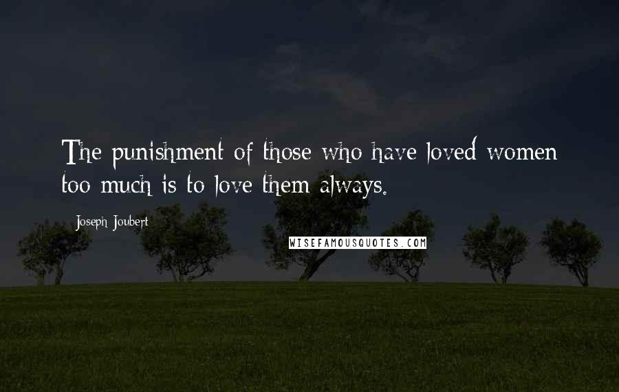 Joseph Joubert Quotes: The punishment of those who have loved women too much is to love them always.