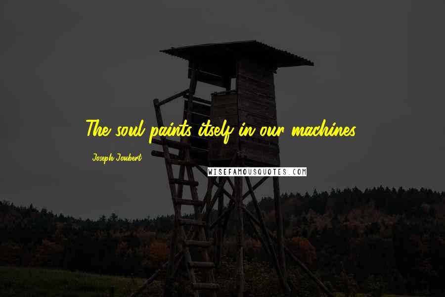 Joseph Joubert Quotes: The soul paints itself in our machines.
