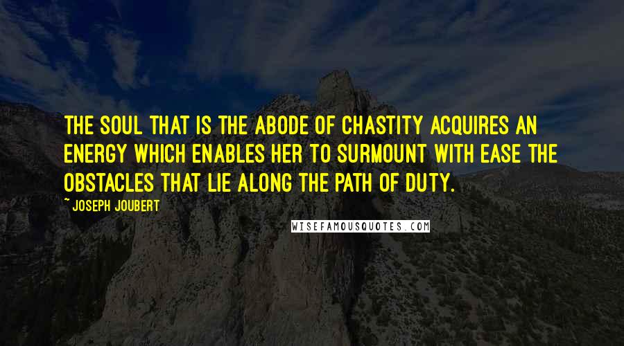 Joseph Joubert Quotes: The soul that is the abode of chastity acquires an energy which enables her to surmount with ease the obstacles that lie along the path of duty.