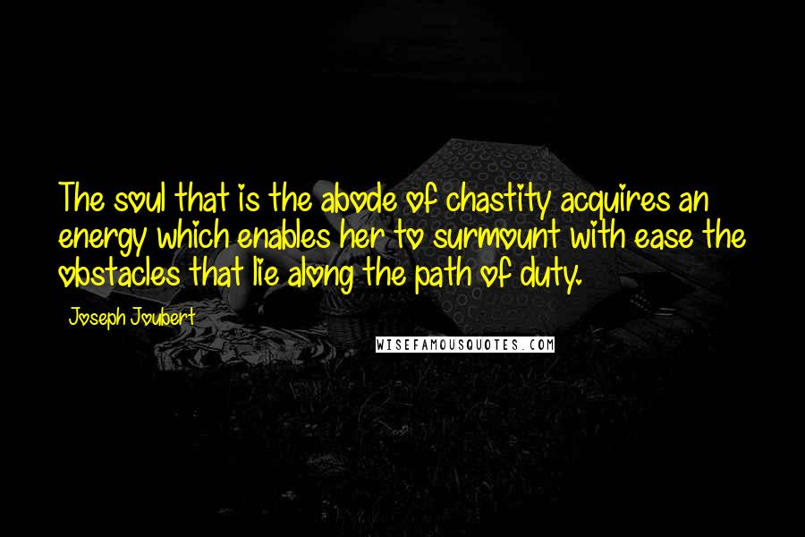 Joseph Joubert Quotes: The soul that is the abode of chastity acquires an energy which enables her to surmount with ease the obstacles that lie along the path of duty.