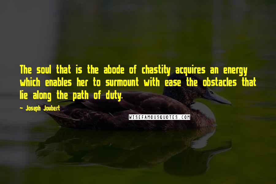 Joseph Joubert Quotes: The soul that is the abode of chastity acquires an energy which enables her to surmount with ease the obstacles that lie along the path of duty.