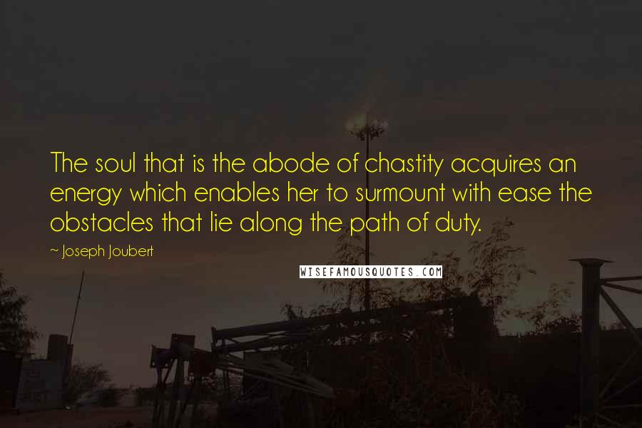 Joseph Joubert Quotes: The soul that is the abode of chastity acquires an energy which enables her to surmount with ease the obstacles that lie along the path of duty.