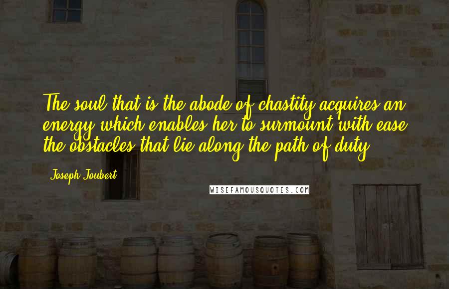 Joseph Joubert Quotes: The soul that is the abode of chastity acquires an energy which enables her to surmount with ease the obstacles that lie along the path of duty.