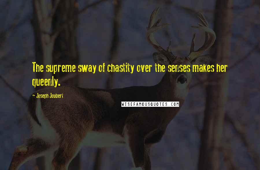 Joseph Joubert Quotes: The supreme sway of chastity over the senses makes her queenly.