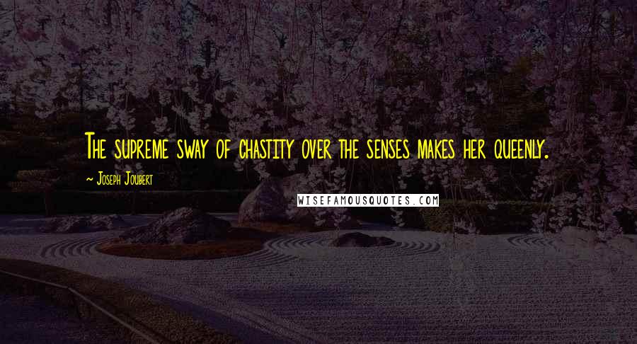 Joseph Joubert Quotes: The supreme sway of chastity over the senses makes her queenly.