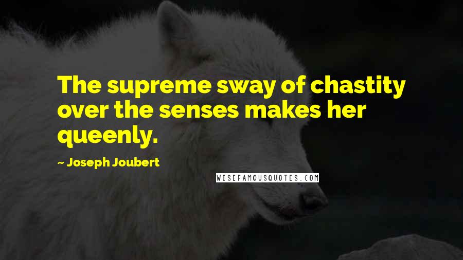 Joseph Joubert Quotes: The supreme sway of chastity over the senses makes her queenly.