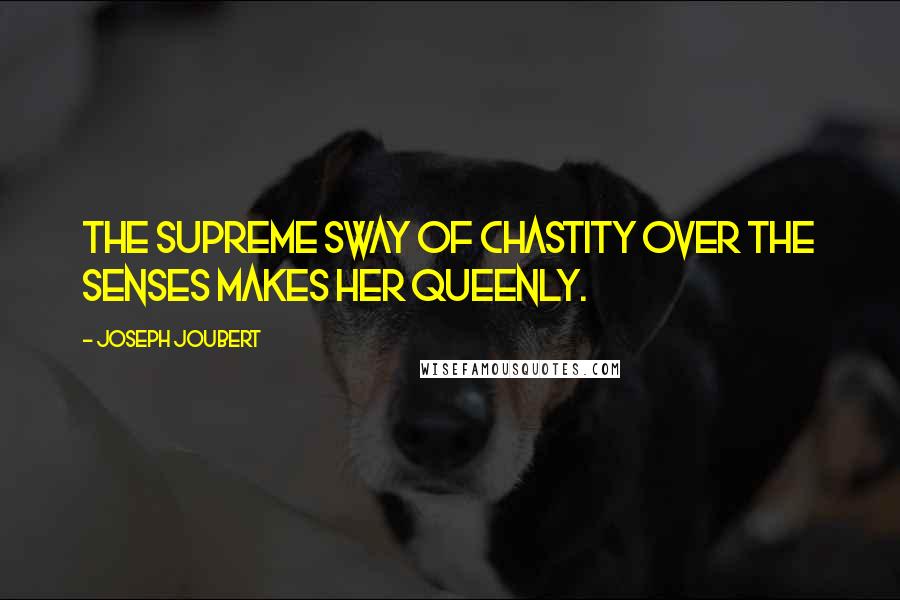 Joseph Joubert Quotes: The supreme sway of chastity over the senses makes her queenly.