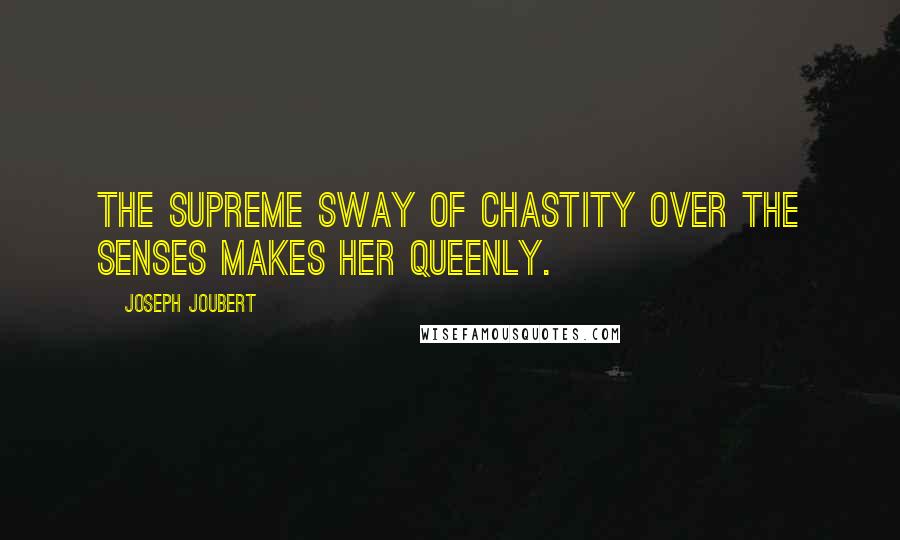 Joseph Joubert Quotes: The supreme sway of chastity over the senses makes her queenly.