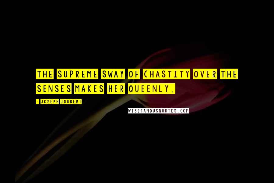 Joseph Joubert Quotes: The supreme sway of chastity over the senses makes her queenly.