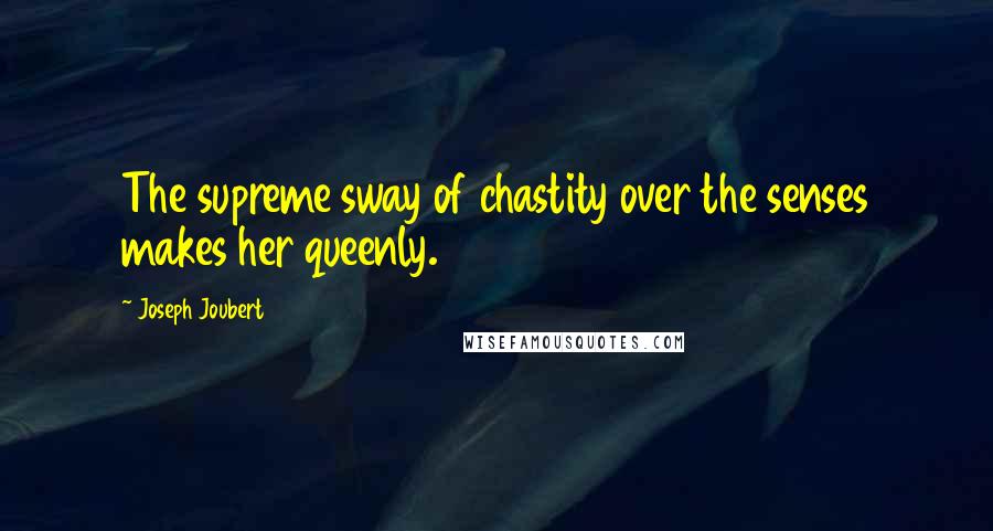 Joseph Joubert Quotes: The supreme sway of chastity over the senses makes her queenly.