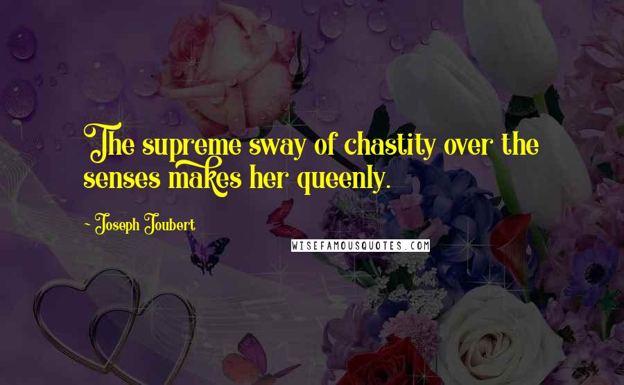 Joseph Joubert Quotes: The supreme sway of chastity over the senses makes her queenly.