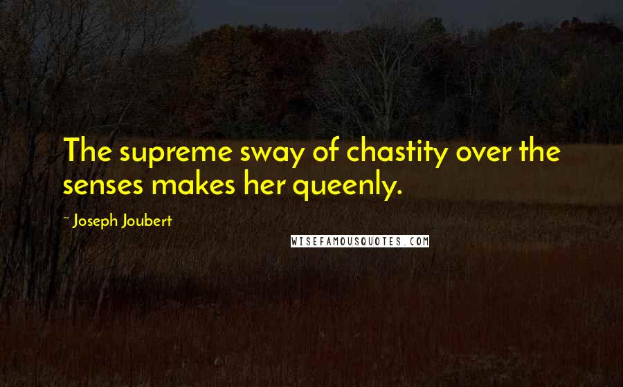 Joseph Joubert Quotes: The supreme sway of chastity over the senses makes her queenly.