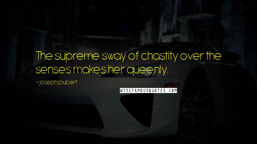 Joseph Joubert Quotes: The supreme sway of chastity over the senses makes her queenly.