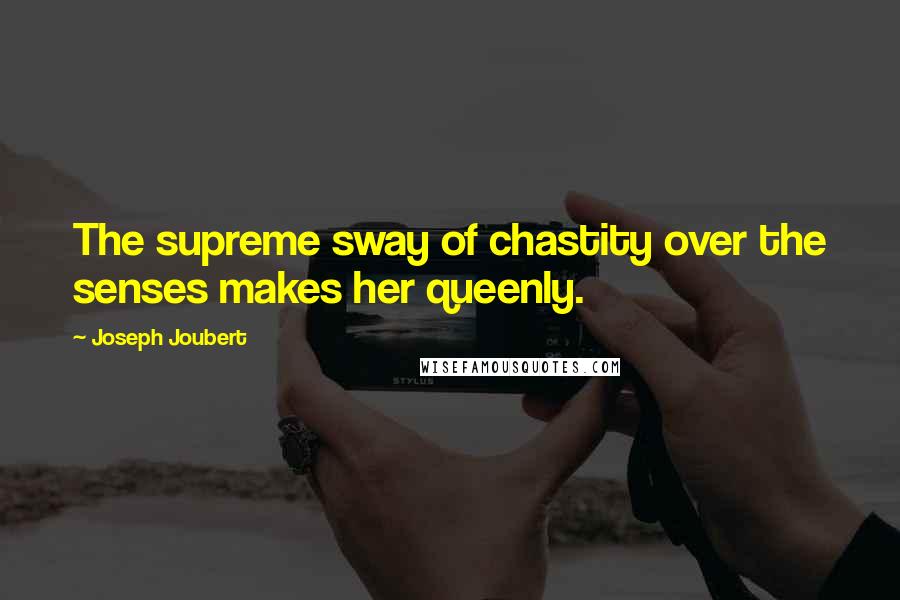 Joseph Joubert Quotes: The supreme sway of chastity over the senses makes her queenly.