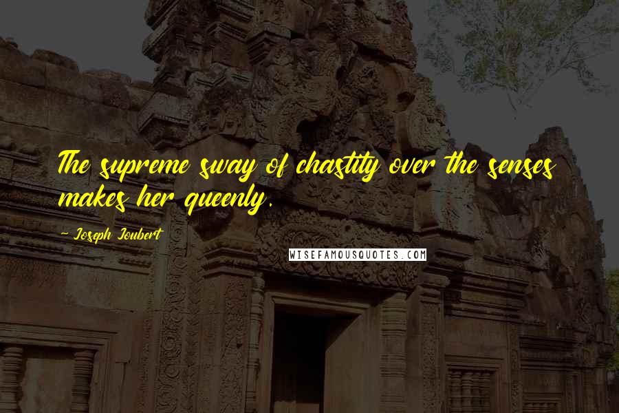 Joseph Joubert Quotes: The supreme sway of chastity over the senses makes her queenly.