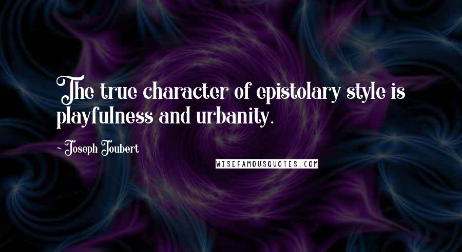 Joseph Joubert Quotes: The true character of epistolary style is playfulness and urbanity.