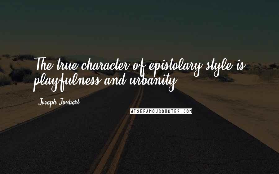 Joseph Joubert Quotes: The true character of epistolary style is playfulness and urbanity.