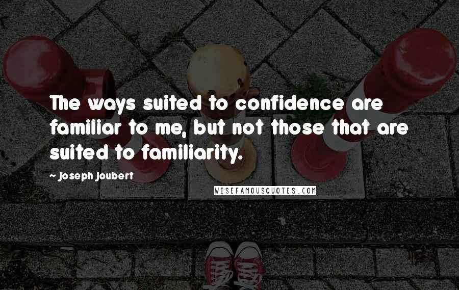 Joseph Joubert Quotes: The ways suited to confidence are familiar to me, but not those that are suited to familiarity.